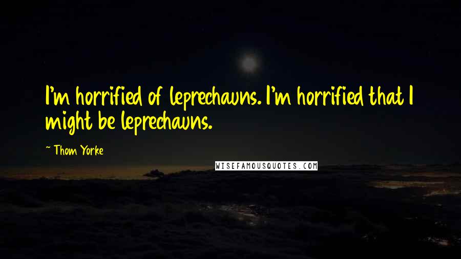 Thom Yorke Quotes: I'm horrified of leprechauns. I'm horrified that I might be leprechauns.