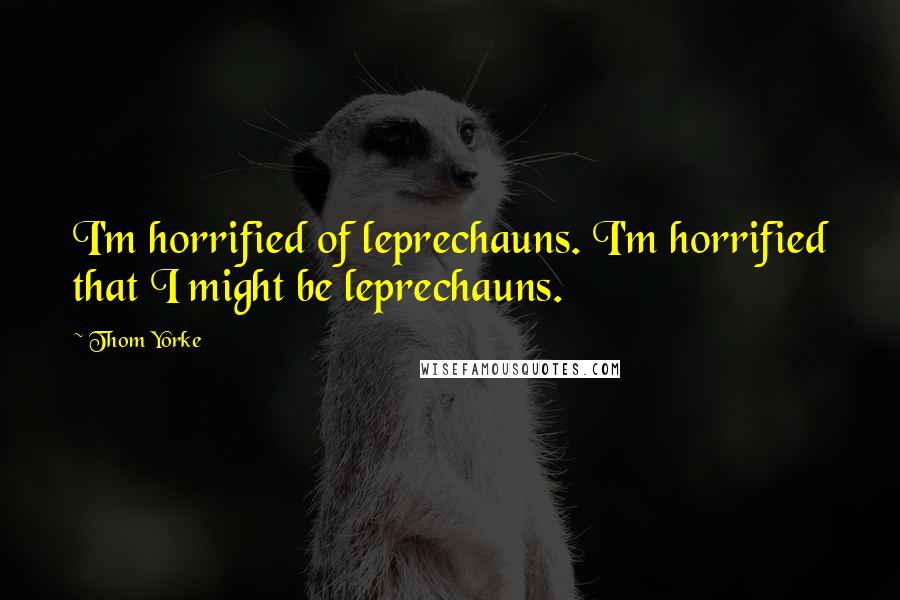 Thom Yorke Quotes: I'm horrified of leprechauns. I'm horrified that I might be leprechauns.