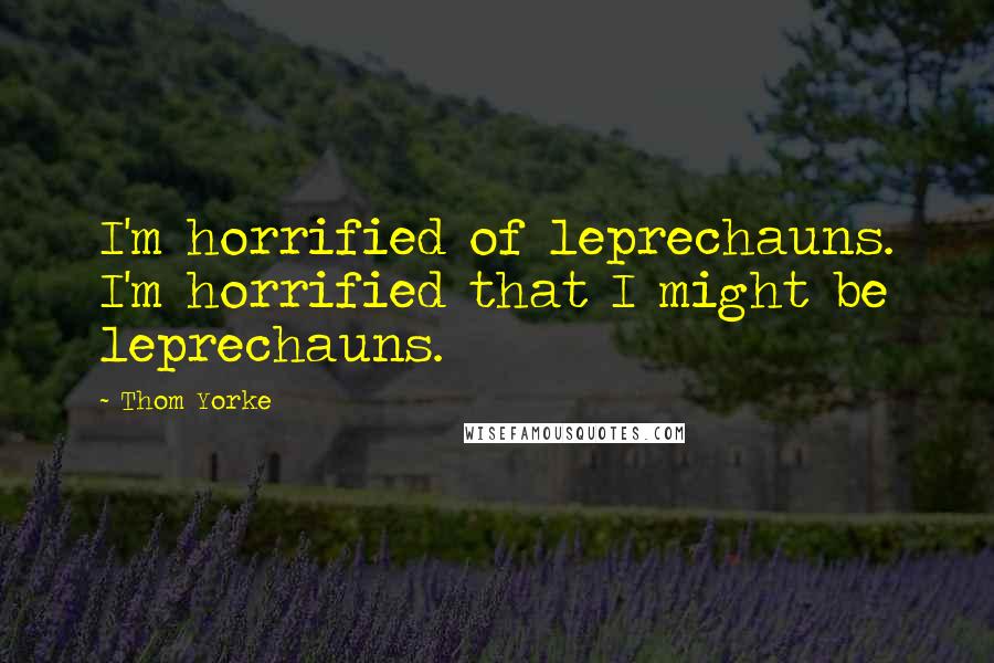 Thom Yorke Quotes: I'm horrified of leprechauns. I'm horrified that I might be leprechauns.