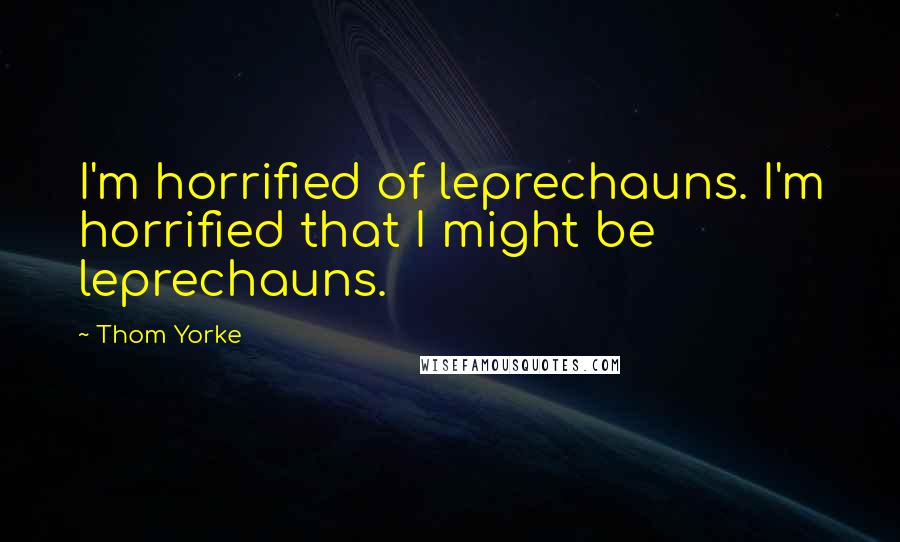 Thom Yorke Quotes: I'm horrified of leprechauns. I'm horrified that I might be leprechauns.