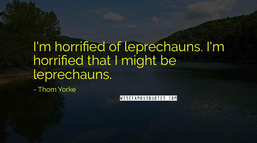 Thom Yorke Quotes: I'm horrified of leprechauns. I'm horrified that I might be leprechauns.