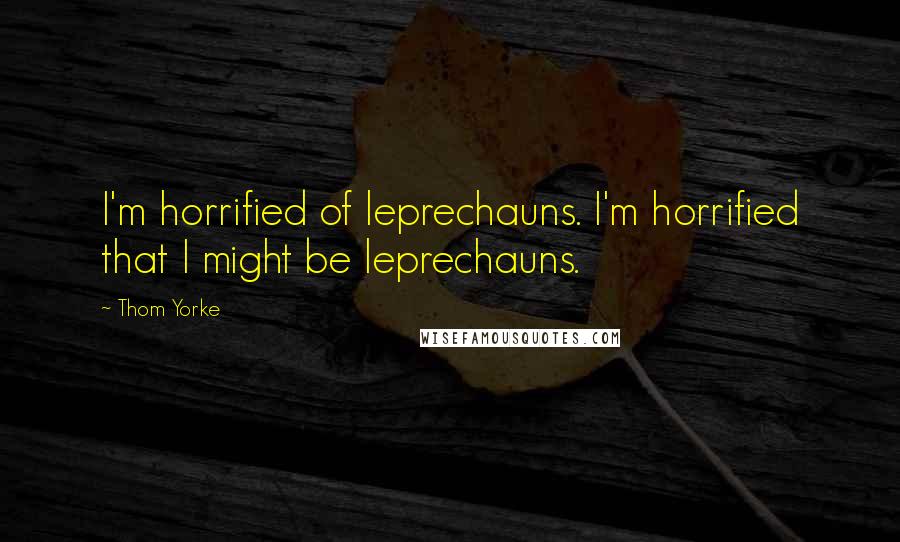 Thom Yorke Quotes: I'm horrified of leprechauns. I'm horrified that I might be leprechauns.