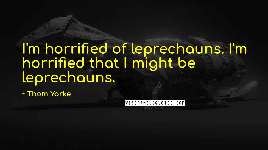 Thom Yorke Quotes: I'm horrified of leprechauns. I'm horrified that I might be leprechauns.