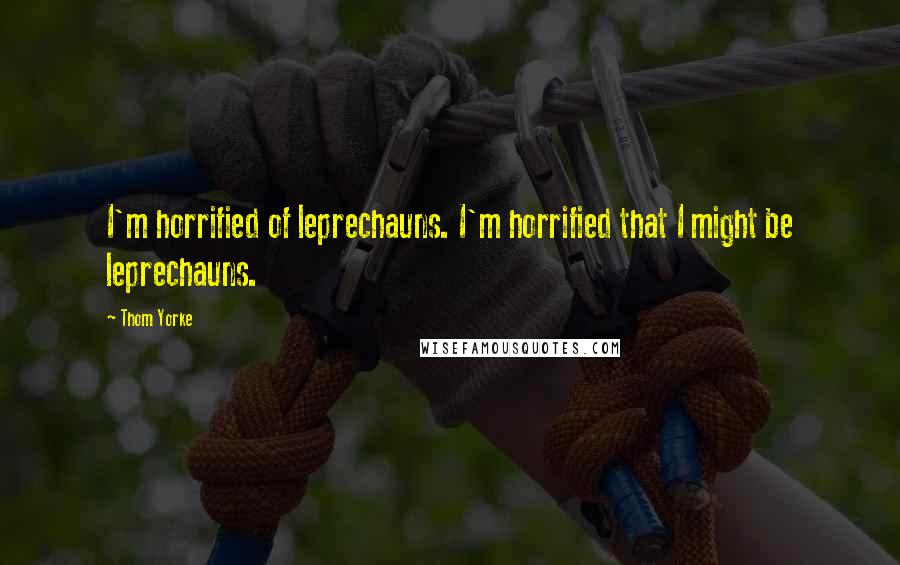 Thom Yorke Quotes: I'm horrified of leprechauns. I'm horrified that I might be leprechauns.