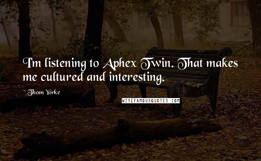 Thom Yorke Quotes: I'm listening to Aphex Twin. That makes me cultured and interesting.