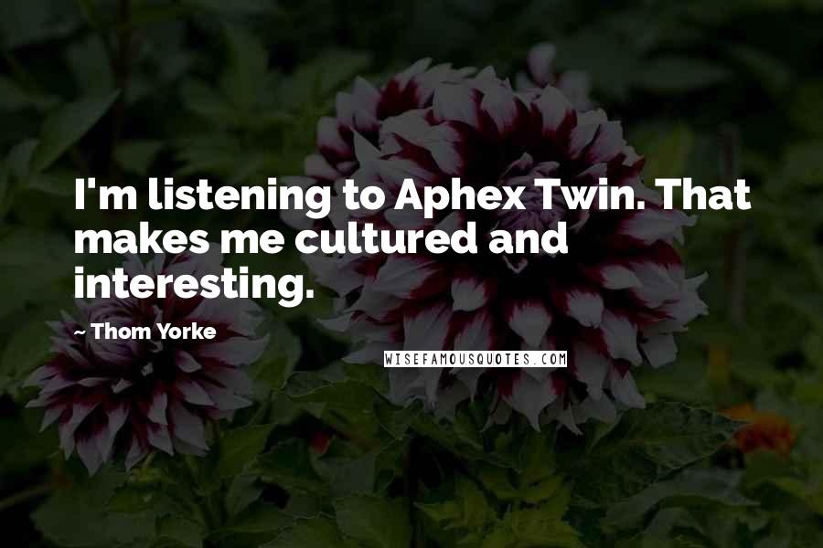 Thom Yorke Quotes: I'm listening to Aphex Twin. That makes me cultured and interesting.