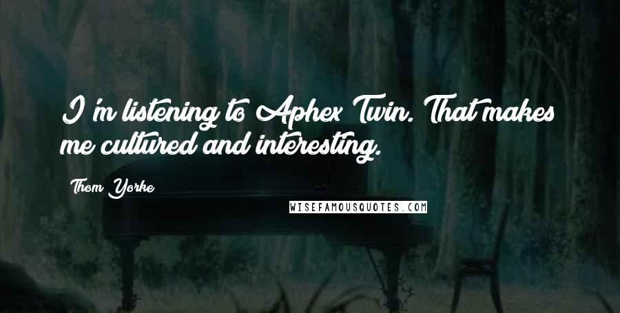 Thom Yorke Quotes: I'm listening to Aphex Twin. That makes me cultured and interesting.