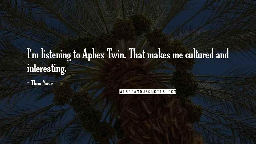 Thom Yorke Quotes: I'm listening to Aphex Twin. That makes me cultured and interesting.