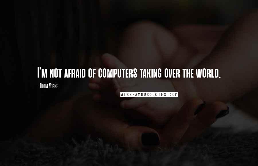 Thom Yorke Quotes: I'm not afraid of computers taking over the world.