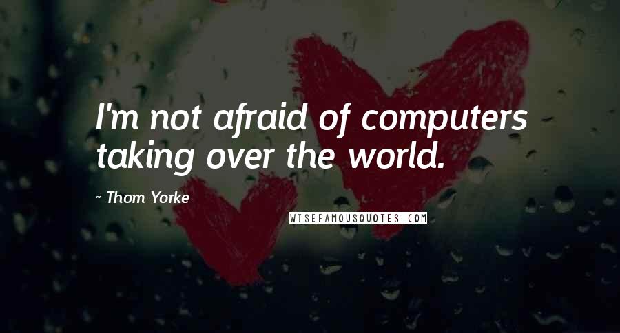 Thom Yorke Quotes: I'm not afraid of computers taking over the world.