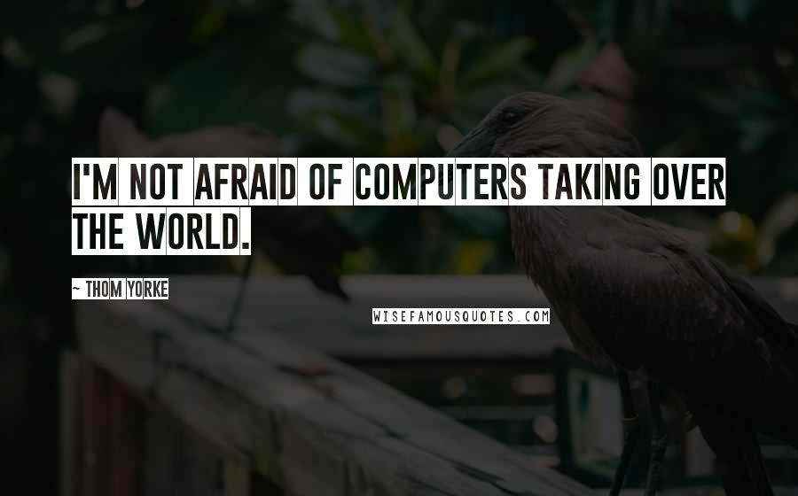 Thom Yorke Quotes: I'm not afraid of computers taking over the world.