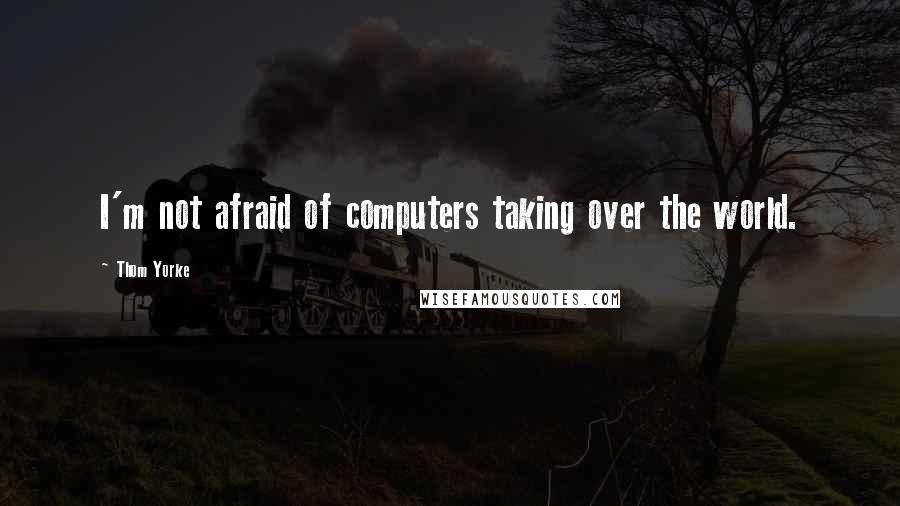 Thom Yorke Quotes: I'm not afraid of computers taking over the world.