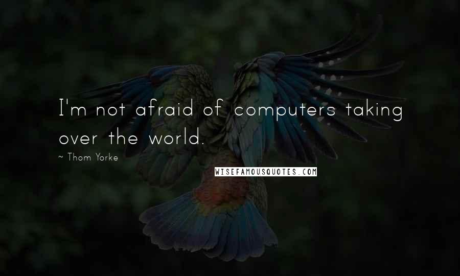 Thom Yorke Quotes: I'm not afraid of computers taking over the world.