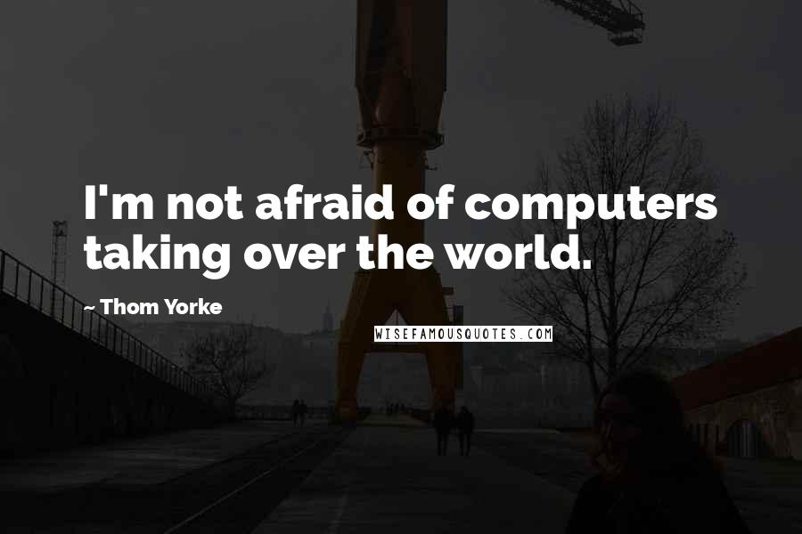 Thom Yorke Quotes: I'm not afraid of computers taking over the world.