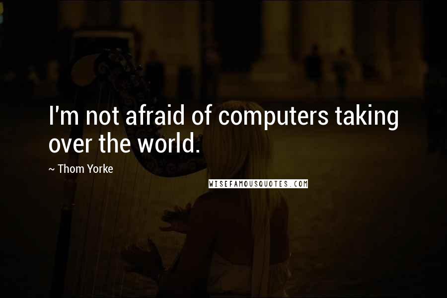 Thom Yorke Quotes: I'm not afraid of computers taking over the world.