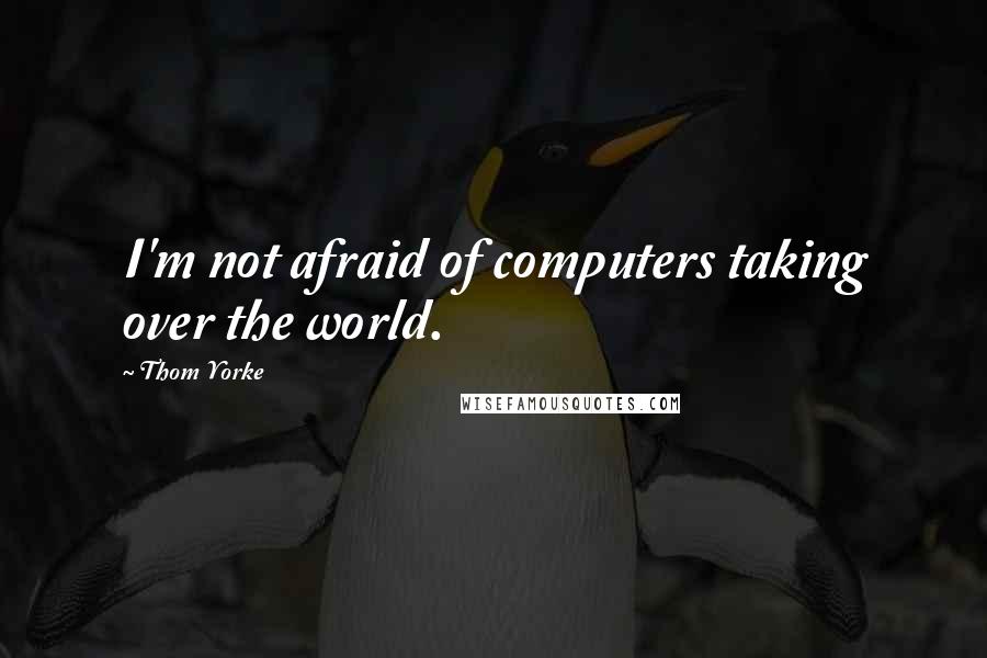 Thom Yorke Quotes: I'm not afraid of computers taking over the world.