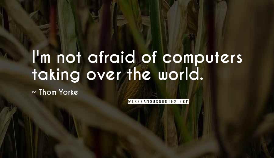 Thom Yorke Quotes: I'm not afraid of computers taking over the world.