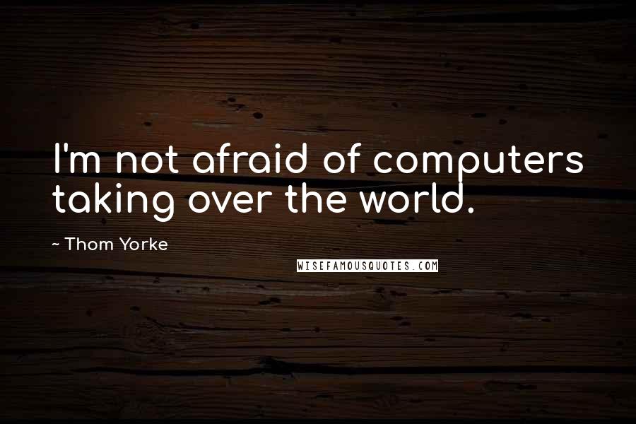 Thom Yorke Quotes: I'm not afraid of computers taking over the world.