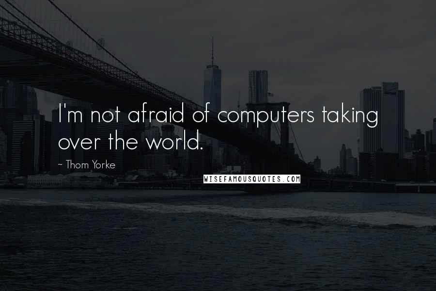 Thom Yorke Quotes: I'm not afraid of computers taking over the world.