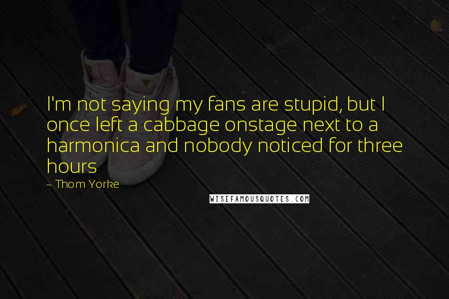 Thom Yorke Quotes: I'm not saying my fans are stupid, but I once left a cabbage onstage next to a harmonica and nobody noticed for three hours