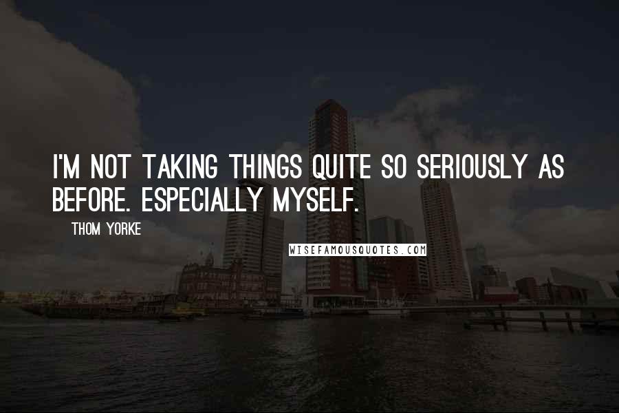 Thom Yorke Quotes: I'm not taking things quite so seriously as before. Especially myself.