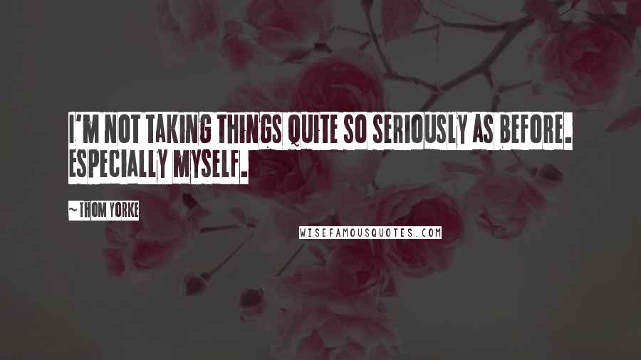 Thom Yorke Quotes: I'm not taking things quite so seriously as before. Especially myself.