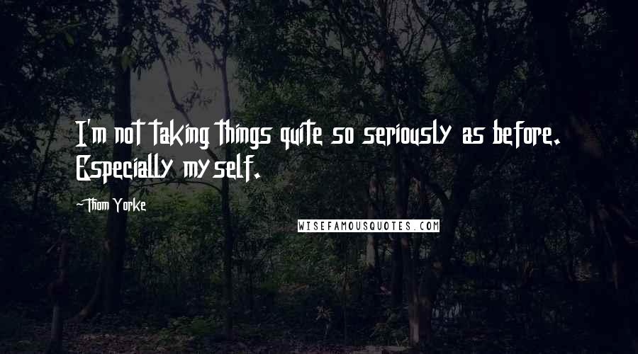 Thom Yorke Quotes: I'm not taking things quite so seriously as before. Especially myself.