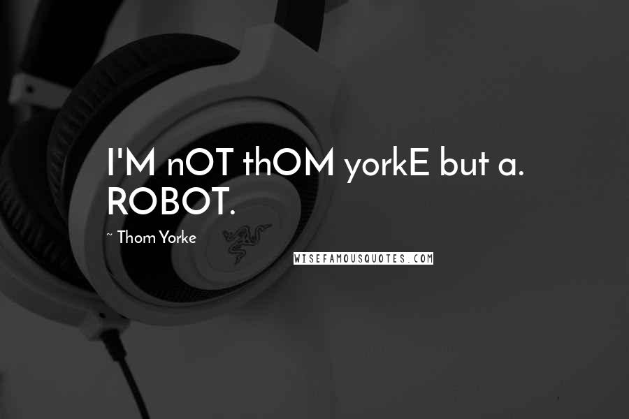 Thom Yorke Quotes: I'M nOT thOM yorkE but a. ROBOT.