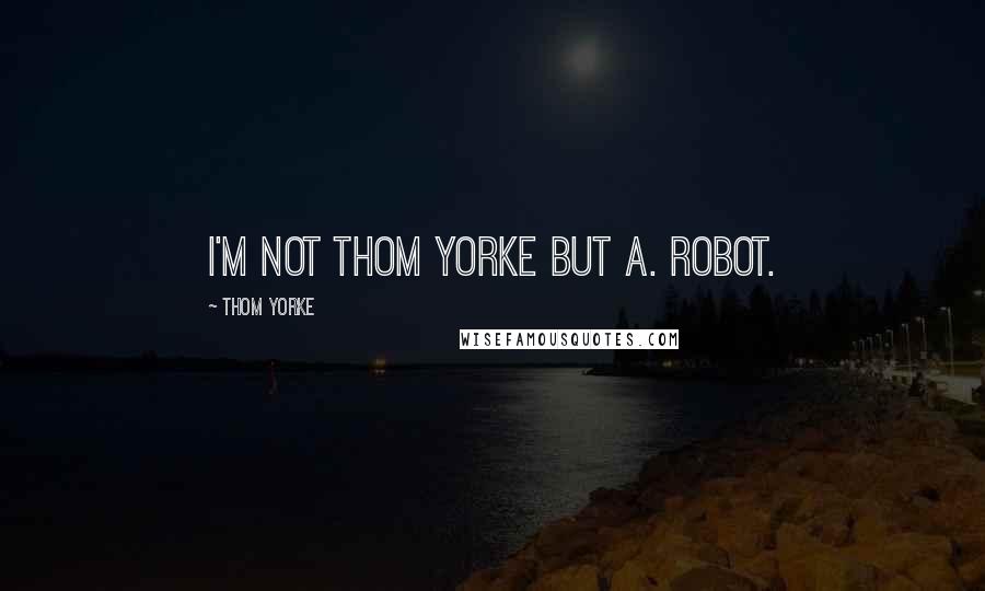 Thom Yorke Quotes: I'M nOT thOM yorkE but a. ROBOT.