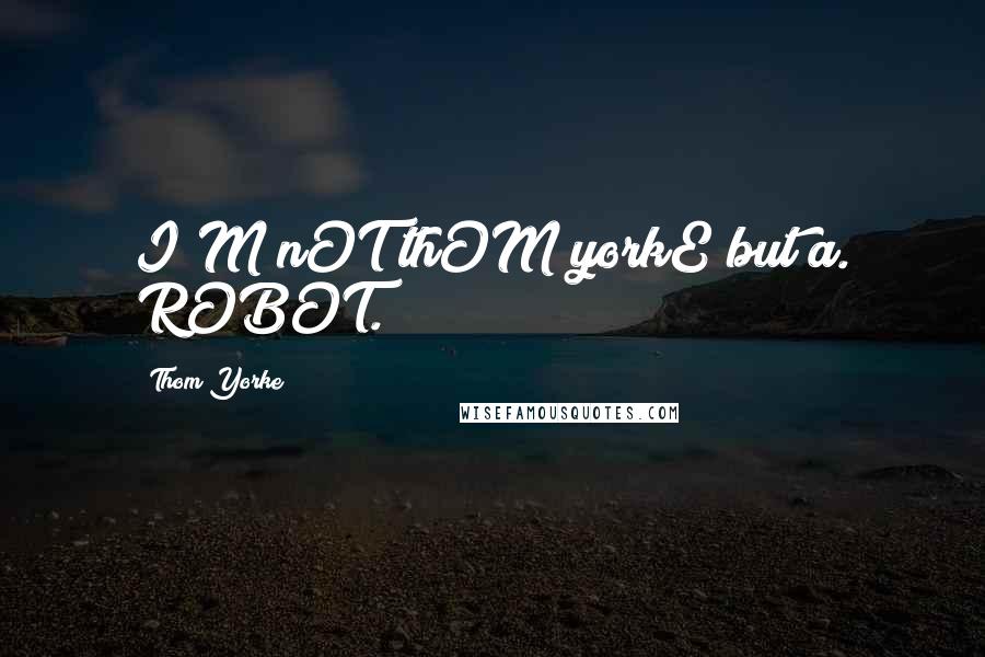 Thom Yorke Quotes: I'M nOT thOM yorkE but a. ROBOT.