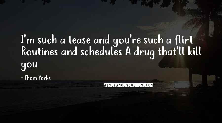 Thom Yorke Quotes: I'm such a tease and you're such a flirt Routines and schedules A drug that'll kill you