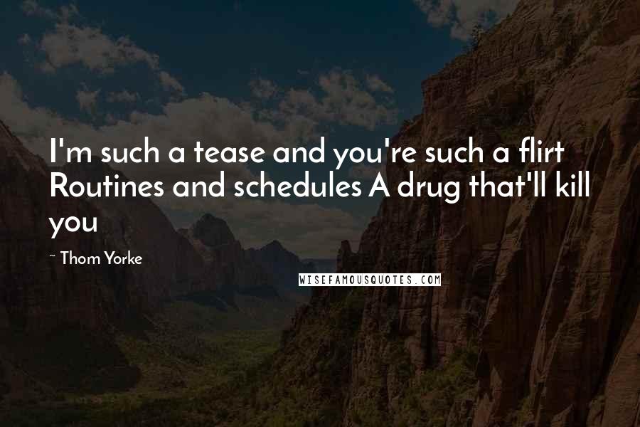 Thom Yorke Quotes: I'm such a tease and you're such a flirt Routines and schedules A drug that'll kill you