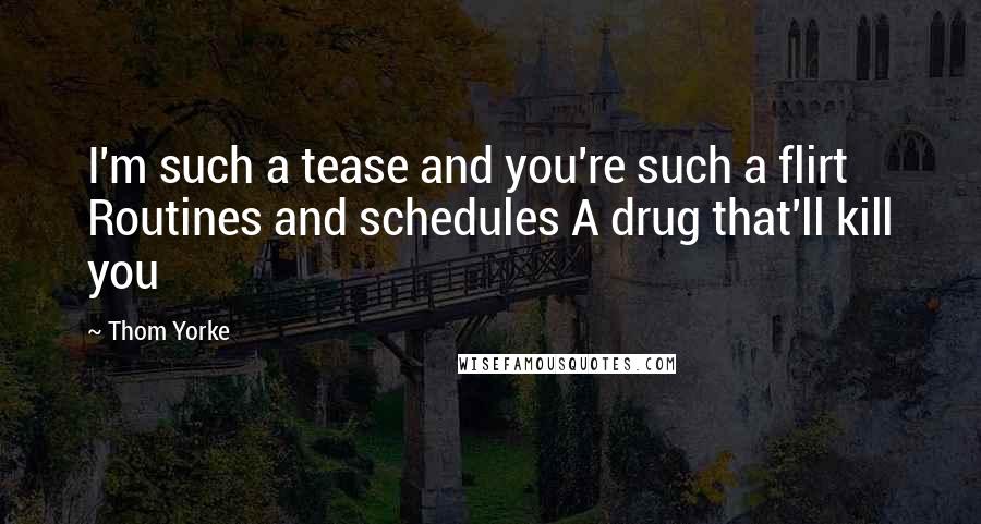 Thom Yorke Quotes: I'm such a tease and you're such a flirt Routines and schedules A drug that'll kill you