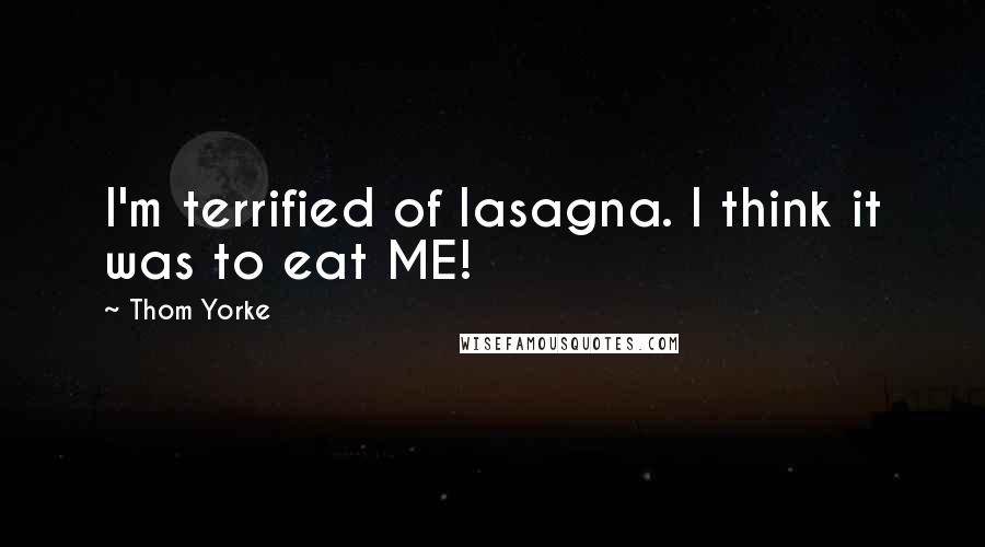 Thom Yorke Quotes: I'm terrified of lasagna. I think it was to eat ME!