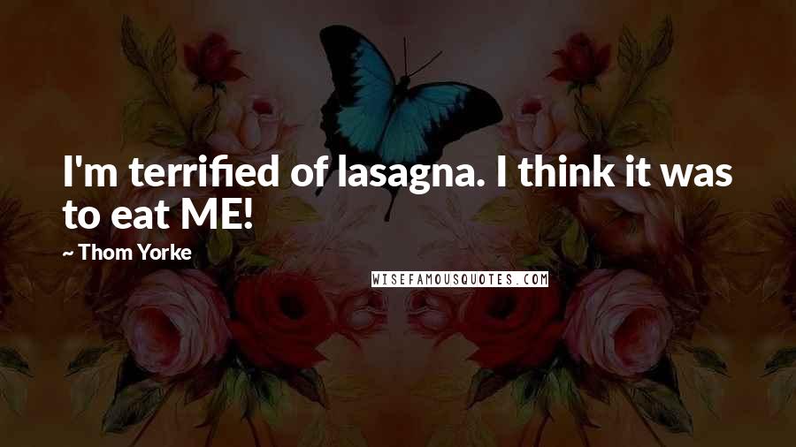 Thom Yorke Quotes: I'm terrified of lasagna. I think it was to eat ME!