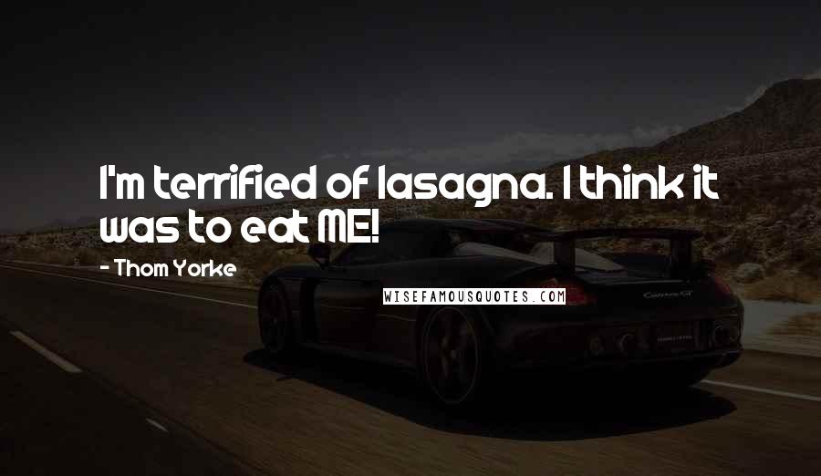Thom Yorke Quotes: I'm terrified of lasagna. I think it was to eat ME!