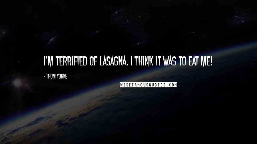 Thom Yorke Quotes: I'm terrified of lasagna. I think it was to eat ME!