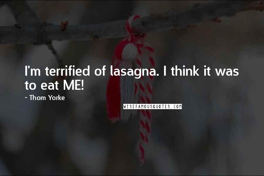 Thom Yorke Quotes: I'm terrified of lasagna. I think it was to eat ME!