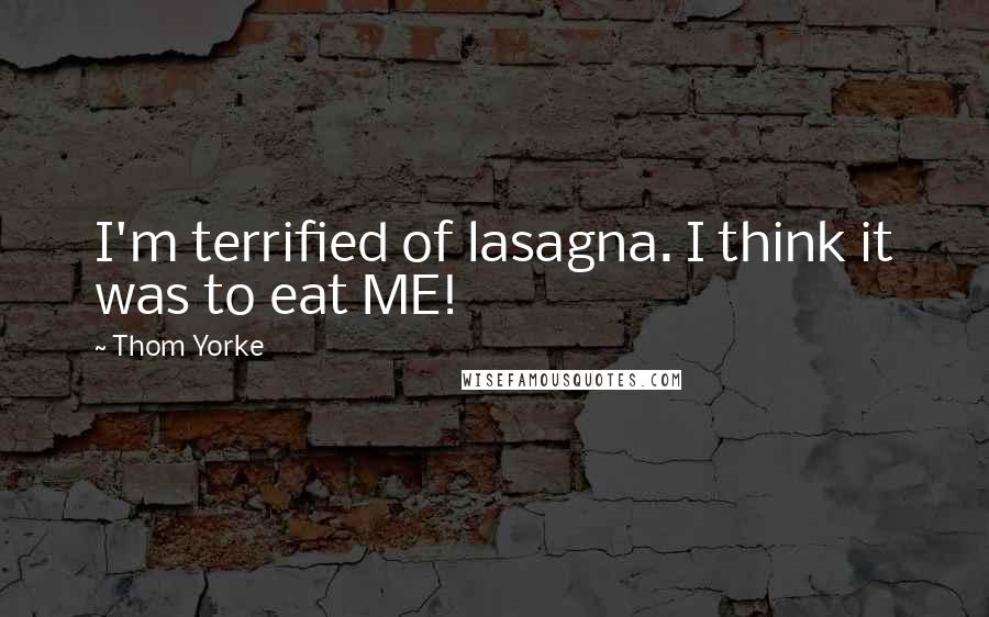 Thom Yorke Quotes: I'm terrified of lasagna. I think it was to eat ME!