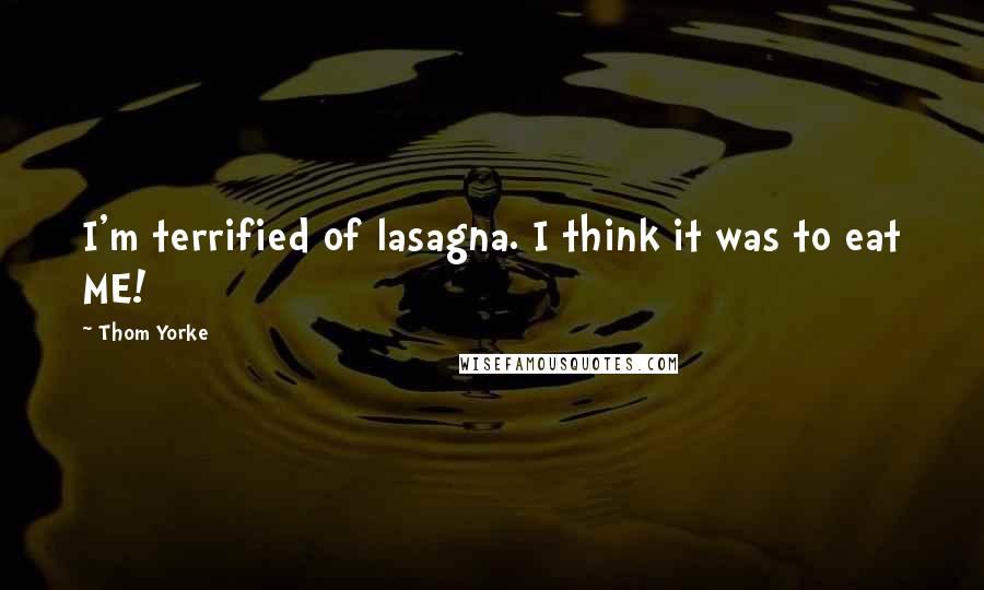 Thom Yorke Quotes: I'm terrified of lasagna. I think it was to eat ME!
