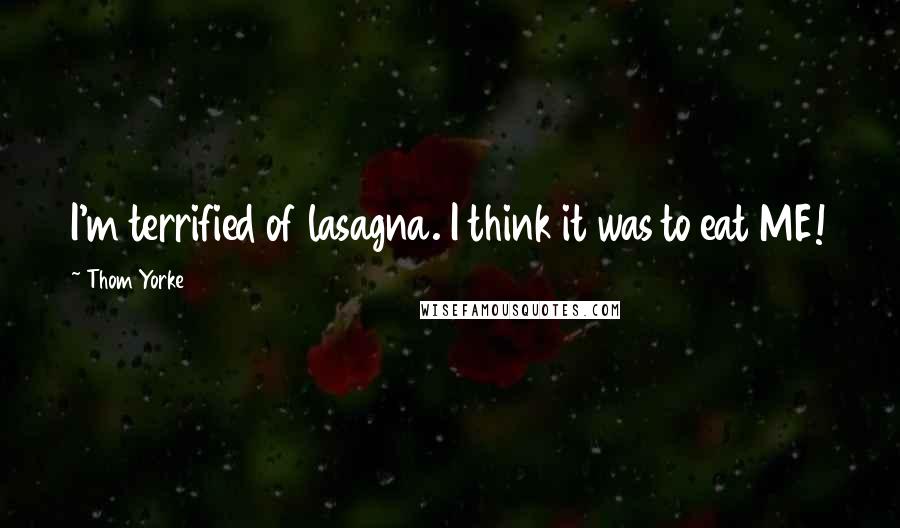Thom Yorke Quotes: I'm terrified of lasagna. I think it was to eat ME!