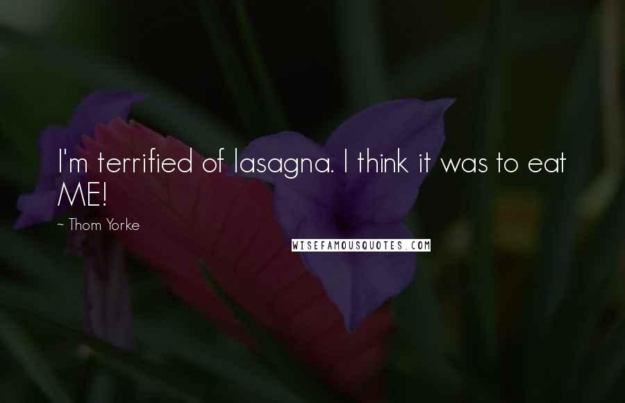 Thom Yorke Quotes: I'm terrified of lasagna. I think it was to eat ME!