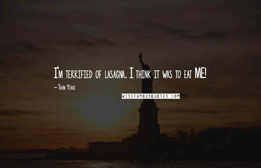 Thom Yorke Quotes: I'm terrified of lasagna. I think it was to eat ME!