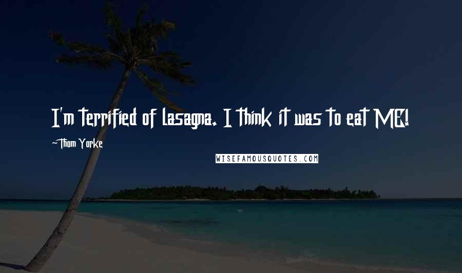 Thom Yorke Quotes: I'm terrified of lasagna. I think it was to eat ME!