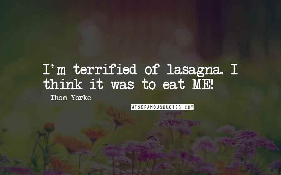 Thom Yorke Quotes: I'm terrified of lasagna. I think it was to eat ME!