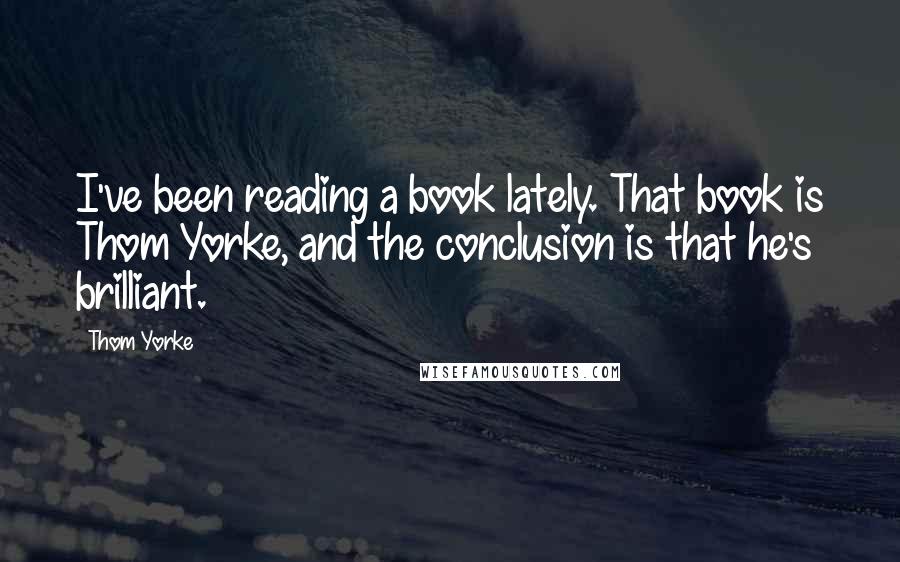 Thom Yorke Quotes: I've been reading a book lately. That book is Thom Yorke, and the conclusion is that he's brilliant.