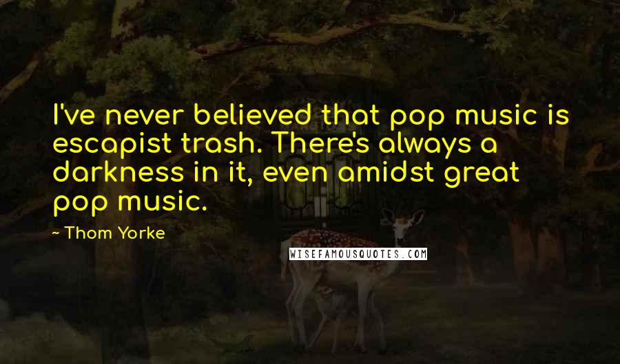 Thom Yorke Quotes: I've never believed that pop music is escapist trash. There's always a darkness in it, even amidst great pop music.