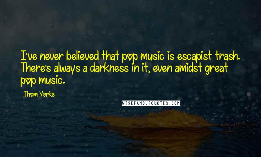 Thom Yorke Quotes: I've never believed that pop music is escapist trash. There's always a darkness in it, even amidst great pop music.