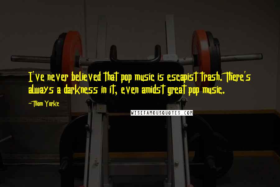 Thom Yorke Quotes: I've never believed that pop music is escapist trash. There's always a darkness in it, even amidst great pop music.