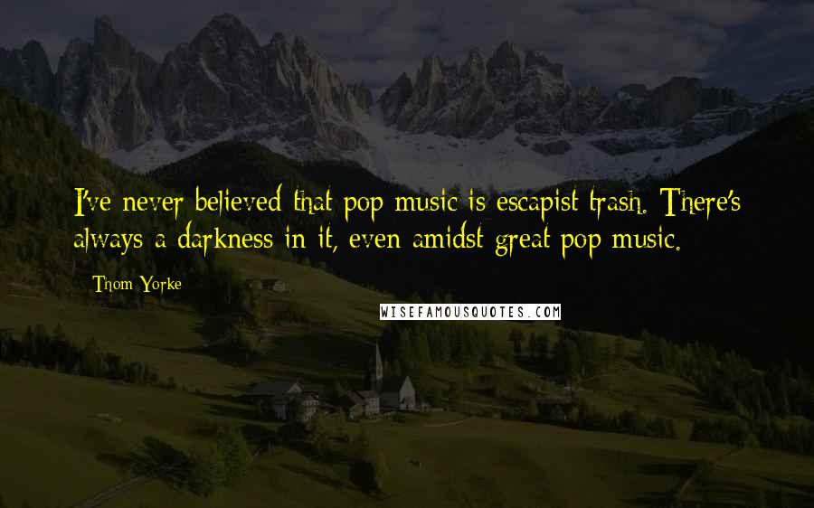 Thom Yorke Quotes: I've never believed that pop music is escapist trash. There's always a darkness in it, even amidst great pop music.